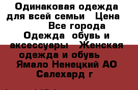 Одинаковая одежда для всей семьи › Цена ­ 500 - Все города Одежда, обувь и аксессуары » Женская одежда и обувь   . Ямало-Ненецкий АО,Салехард г.